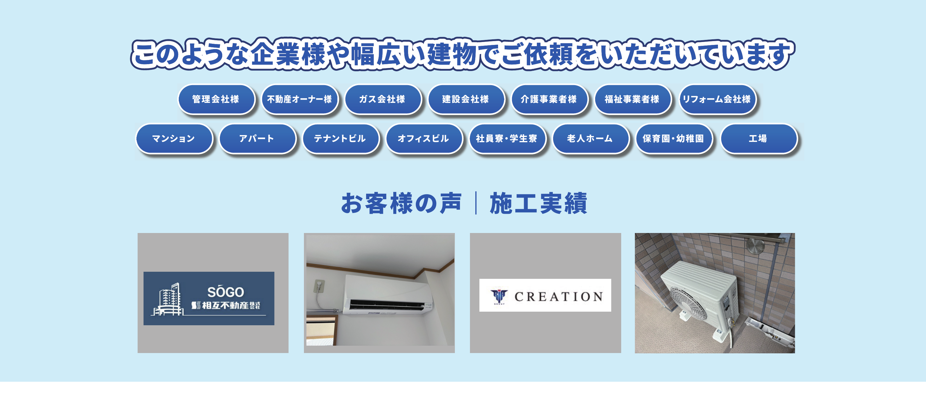 このような企業様や幅広い建物でご依頼をいただいています　管理会社様／不動産オーナー様／ガス会社様／建設会社様／介護事業者様／福祉事業者様／リフォーム会社様／マンション／アパート／テナントビル／オフィスビル／社員寮・学生寮／老人ホーム／保育園・幼稚園／工場　お客様の声｜施工実績