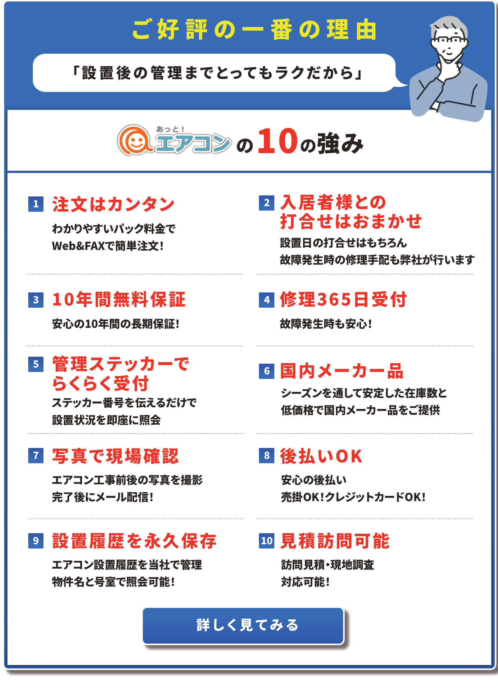 ご好評の一番の理由「設置後の管理までとってもラクだから」あっと！エアコンの10の強み　1注文はカンタン／2入居者様との打合せはおまかせ／3 10年間無料保証／4修理365日受付／5管理ステッカーでらくらく受付／6国内メーカー品／7写真で現場確認／8後払いOK／9設置履歴を永久保存／10見積訪問可能