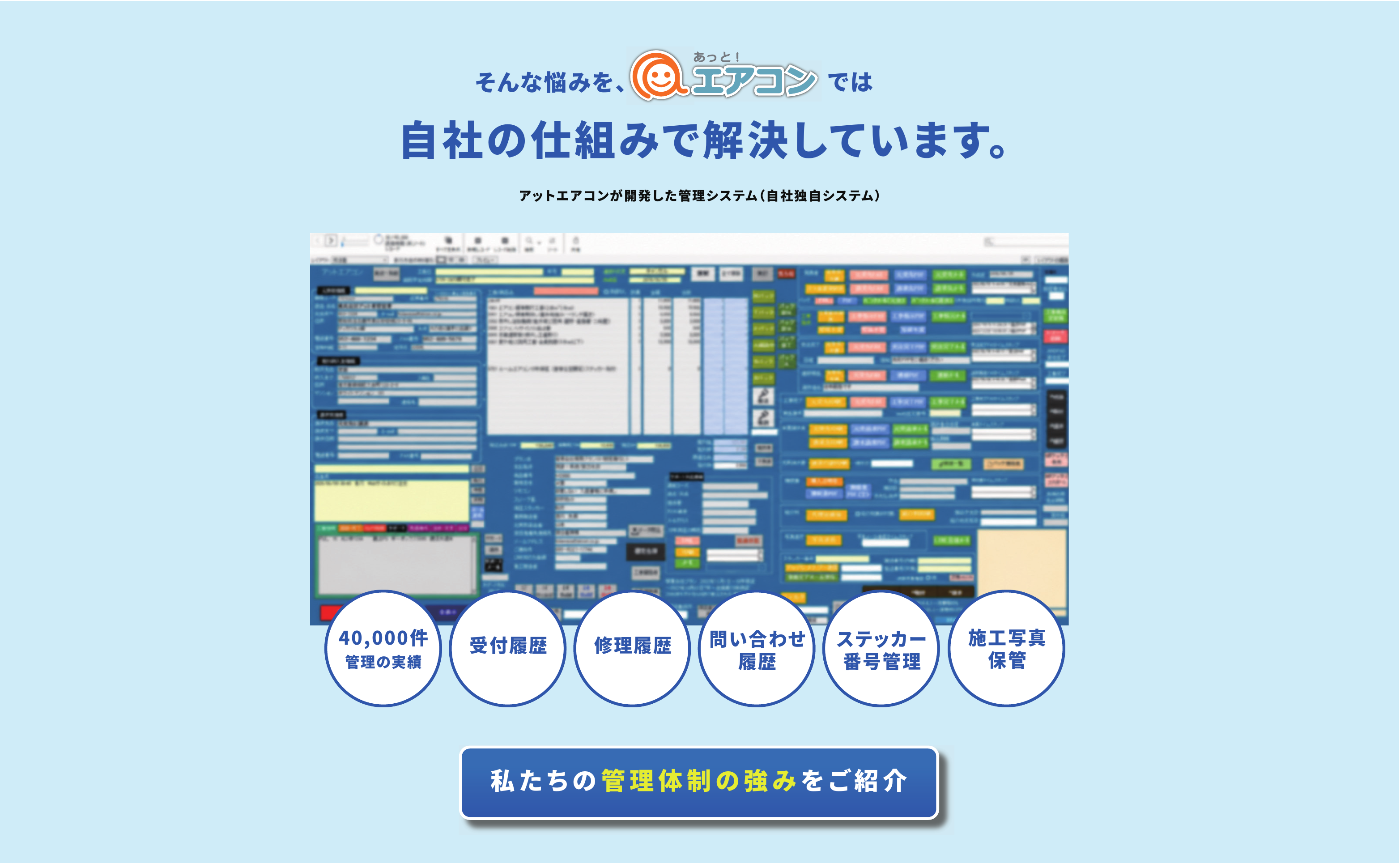 そんな悩みを、あっと！エアコンでは自社の仕組みで解決しています。アットエアコンが開発した管理システム（自社独自システム）　40,000件管理の実績／受付履歴／修理履歴／問い合わせ履歴／ステッカー番号管理／施工写真保管